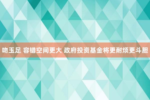 吻玉足 容错空间更大 政府投资基金将更耐烦更斗胆