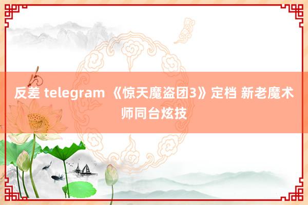 反差 telegram 《惊天魔盗团3》定档 新老魔术师同台炫技