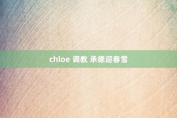 chloe 调教 承德迎春雪