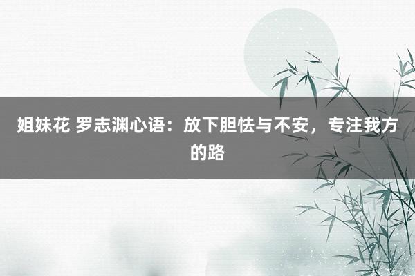 姐妹花 罗志渊心语：放下胆怯与不安，专注我方的路