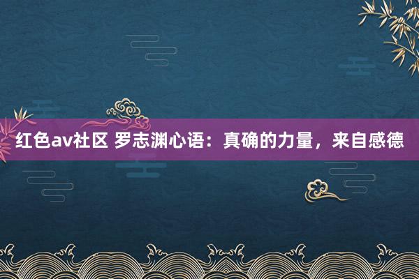 红色av社区 罗志渊心语：真确的力量，来自感德