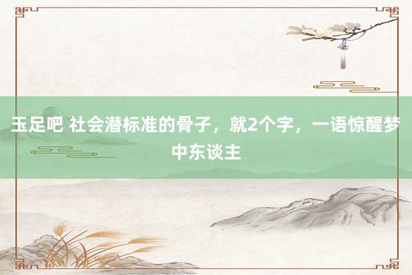 玉足吧 社会潜标准的骨子，就2个字，一语惊醒梦中东谈主