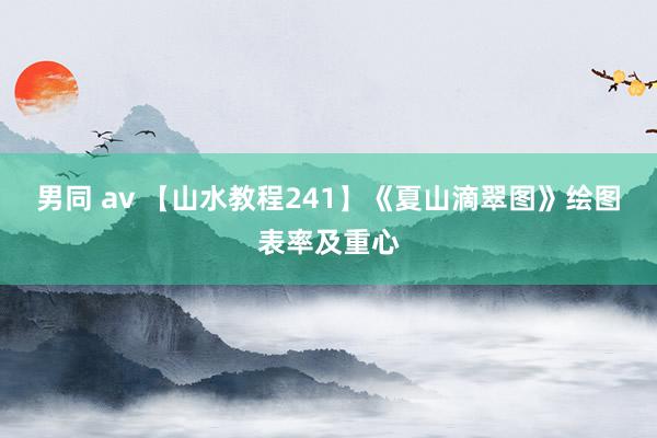 男同 av 【山水教程241】《夏山滴翠图》绘图表率及重心