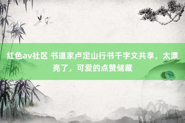 红色av社区 书道家卢定山行书千字文共享，太漂亮了，可爱的点赞储藏