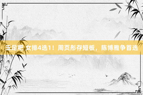 玉足吧 女排4选1！周页彤存短板，陈博雅争首选