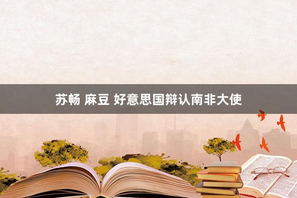 苏畅 麻豆 好意思国辩认南非大使