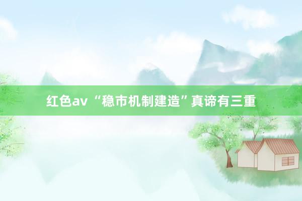 红色av “稳市机制建造”真谛有三重