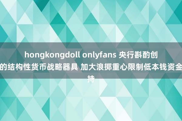 hongkongdoll onlyfans 央行斟酌创设新的结构性货币战略器具 加大浪掷重心限制低本钱资金支持