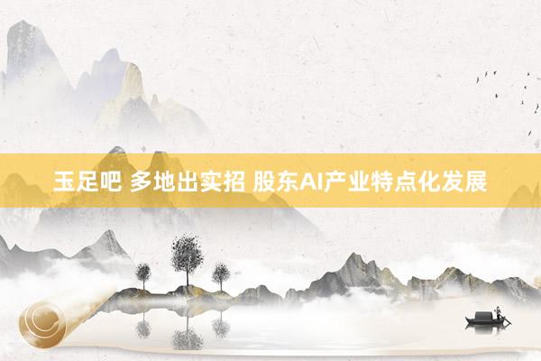 玉足吧 多地出实招 股东AI产业特点化发展