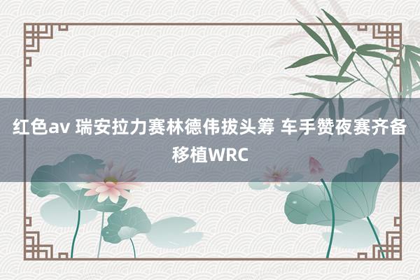 红色av 瑞安拉力赛林德伟拔头筹 车手赞夜赛齐备移植WRC