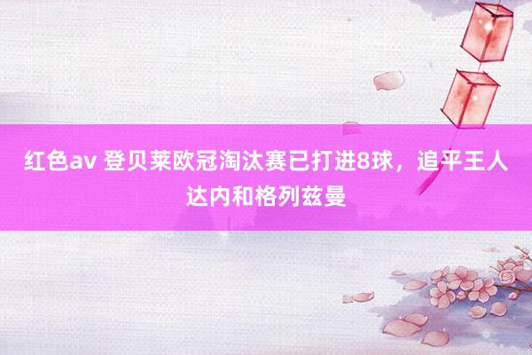 红色av 登贝莱欧冠淘汰赛已打进8球，追平王人达内和格列兹曼