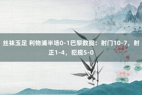 丝袜玉足 利物浦半场0-1巴黎数据：射门10-7，射正1-4，犯规5-0