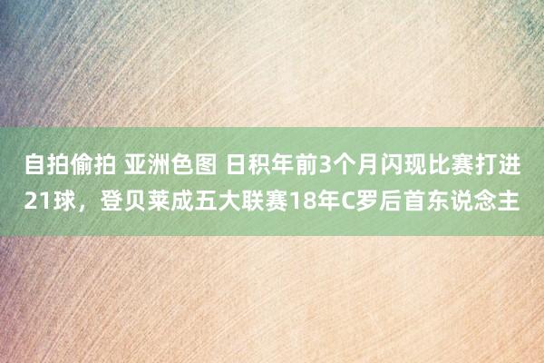 自拍偷拍 亚洲色图 日积年前3个月闪现比赛打进21球，登贝莱成五大联赛18年C罗后首东说念主