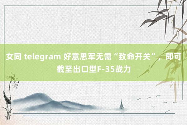 女同 telegram 好意思军无需“致命开关”，即可截至出口型F-35战力