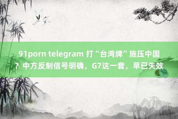 91porn telegram 打“台湾牌”施压中国？中方反制信号明确，G7这一套，早已失效