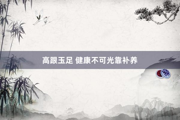 高跟玉足 健康不可光靠补养