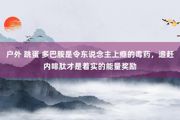 户外 跳蛋 多巴胺是令东说念主上瘾的毒药，追赶内啡肽才是着实的能量奖励