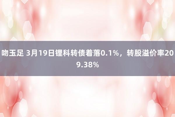 吻玉足 3月19日锂科转债着落0.1%，转股溢价率209.38%