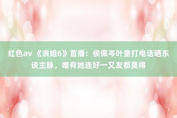 红色av 《浪姐6》首播：侯佩岑叶童打电话晒东谈主脉，唯有她连好一又友都莫得