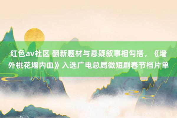 红色av社区 翻新题材与悬疑叙事相勾搭，《墙外桃花墙内血》入选广电总局微短剧春节档片单