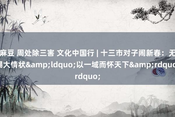 麻豆 周处除三害 文化中国行 | 十三市对子闹新春：无锡大情状&ldquo;以一域而怀天下&rdquo;