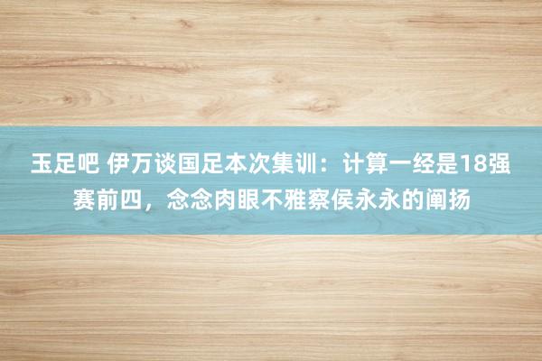 玉足吧 伊万谈国足本次集训：计算一经是18强赛前四，念念肉眼不雅察侯永永的阐扬