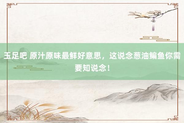 玉足吧 原汁原味最鲜好意思，这说念葱油鳊鱼你需要知说念！