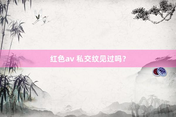 红色av 私交纹见过吗？