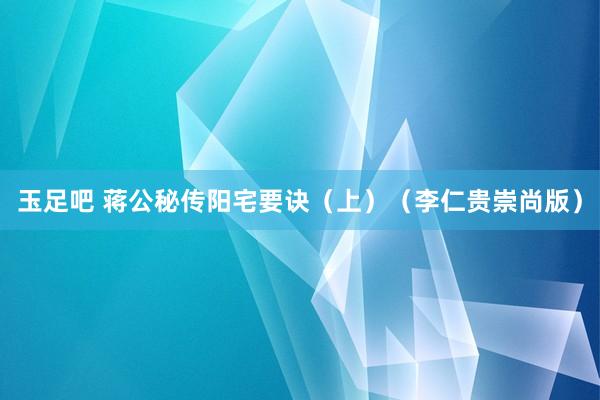 玉足吧 蒋公秘传阳宅要诀（上）（李仁贵崇尚版）