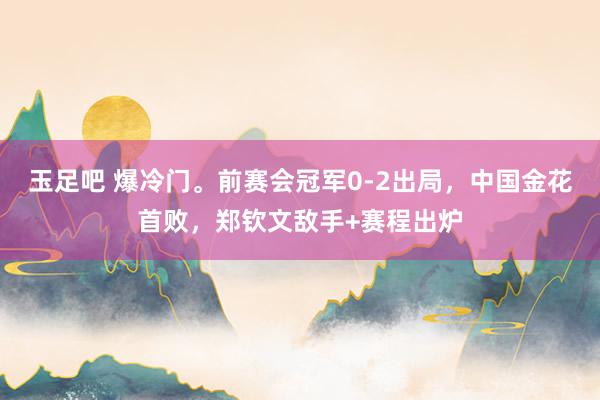 玉足吧 爆冷门。前赛会冠军0-2出局，中国金花首败，郑钦文敌手+赛程出炉