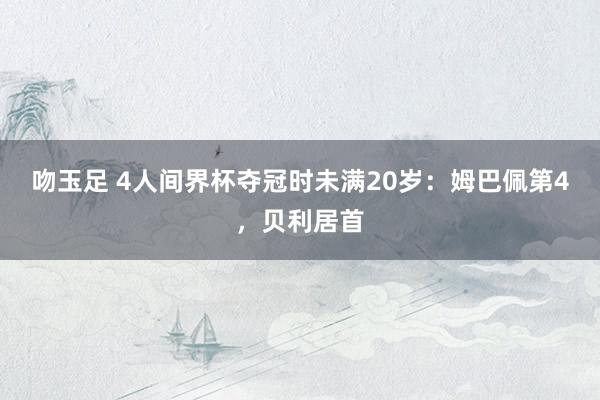 吻玉足 4人间界杯夺冠时未满20岁：姆巴佩第4，贝利居首