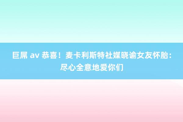 巨屌 av 恭喜！麦卡利斯特社媒晓谕女友怀胎：尽心全意地爱你们