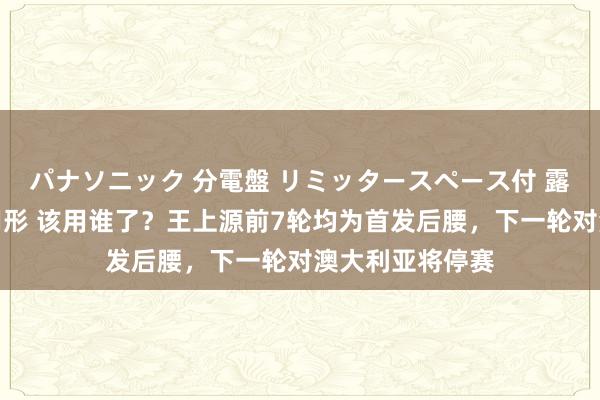 パナソニック 分電盤 リミッタースペース付 露出・半埋込両用形 该用谁了？王上源前7轮均为首发后腰，下一轮对澳大利亚将停赛