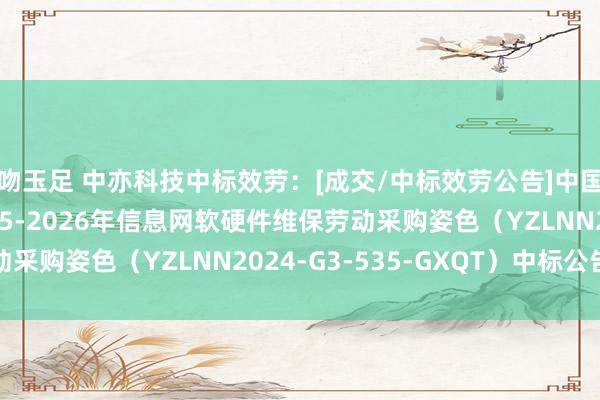 吻玉足 中亦科技中标效劳：[成交/中标效劳公告]中国邮政广西分公司2025-2026年信息网软硬件维保劳动采购姿色（YZLNN2024-G3-535-GXQT）中标公告
