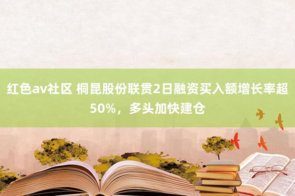 红色av社区 桐昆股份联贯2日融资买入额增长率超50%，多头加快建仓