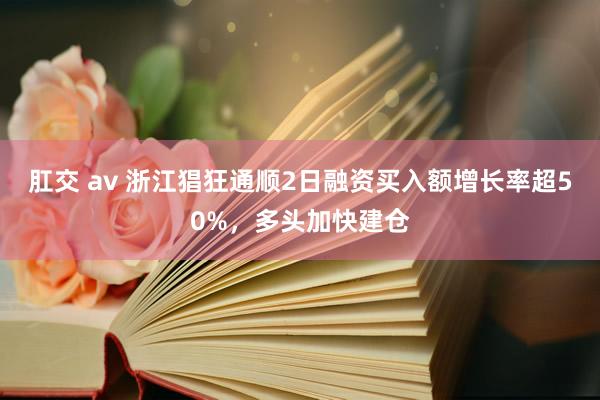 肛交 av 浙江猖狂通顺2日融资买入额增长率超50%，多头加快建仓
