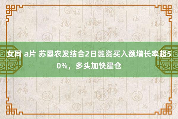 女同 a片 苏垦农发结合2日融资买入额增长率超50%，多头加快建仓