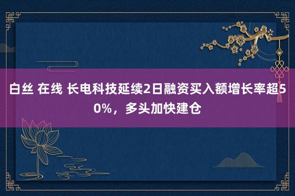 白丝 在线 长电科技延续2日融资买入额增长率超50%，多头加快建仓