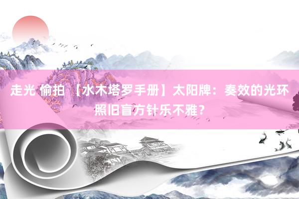 走光 偷拍 【水木塔罗手册】太阳牌：奏效的光环照旧盲方针乐不雅？