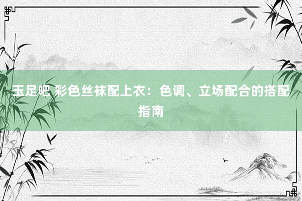 玉足吧 彩色丝袜配上衣：色调、立场配合的搭配指南