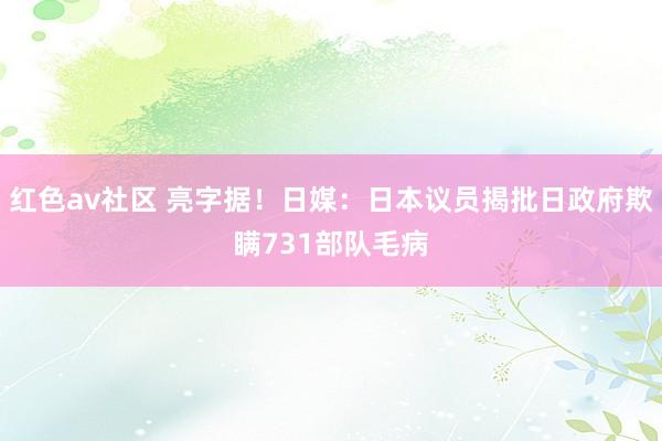 红色av社区 亮字据！日媒：日本议员揭批日政府欺瞒731部队毛病