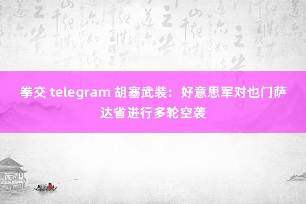 拳交 telegram 胡塞武装：好意思军对也门萨达省进行多轮空袭