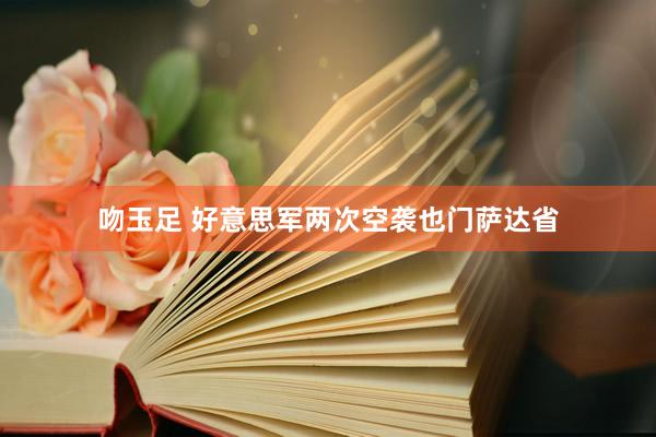 吻玉足 好意思军两次空袭也门萨达省