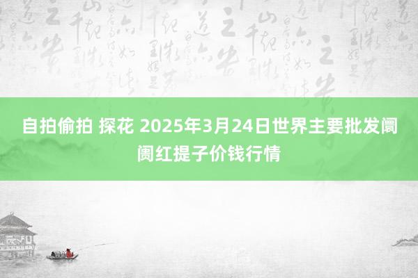 自拍偷拍 探花 2025年3月24日世界主要批发阛阓红提子价钱行情