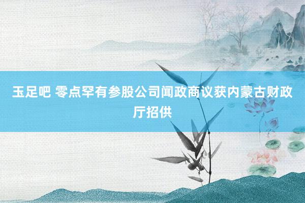玉足吧 零点罕有参股公司闻政商议获内蒙古财政厅招供