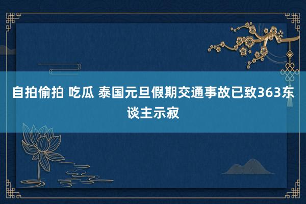自拍偷拍 吃瓜 泰国元旦假期交通事故已致363东谈主示寂