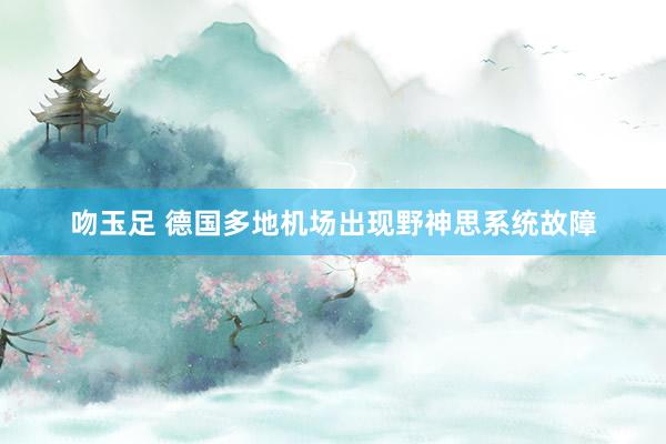 吻玉足 德国多地机场出现野神思系统故障