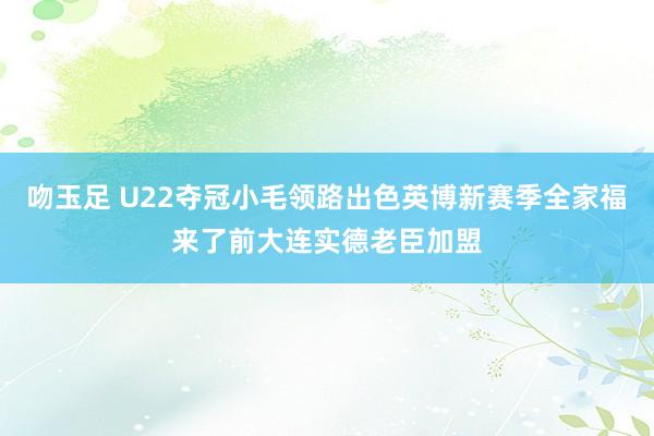 吻玉足 U22夺冠小毛领路出色英博新赛季全家福来了前大连实德老臣加盟