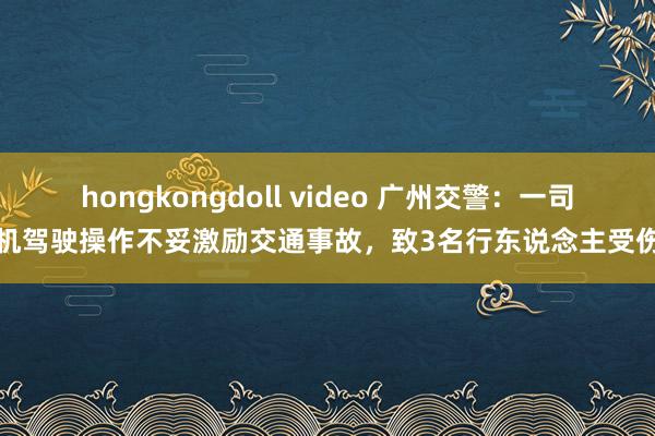 hongkongdoll video 广州交警：一司机驾驶操作不妥激励交通事故，致3名行东说念主受伤