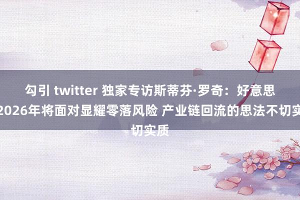 勾引 twitter 独家专访斯蒂芬·罗奇：好意思国2026年将面对显耀零落风险 产业链回流的思法不切实质
